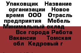 Упаковщик › Название организации ­ Новое время, ООО › Отрасль предприятия ­ Мебель › Минимальный оклад ­ 25 000 - Все города Работа » Вакансии   . Томская обл.,Кедровый г.